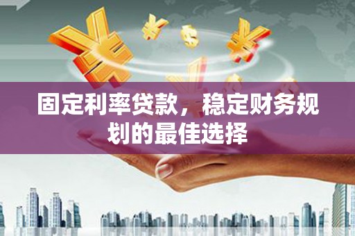 抚远固定利率贷款，稳定财务规划的最佳选择