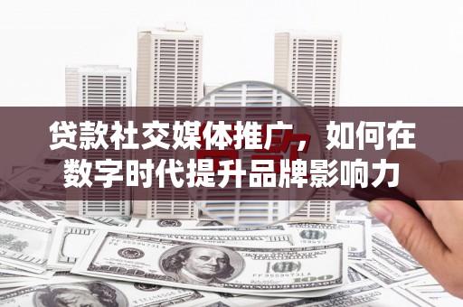 镇安贷款社交媒体推广，如何在数字时代提升品牌影响力