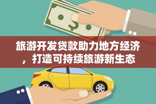 德庆旅游开发贷款助力地方经济，打造可持续旅游新生态