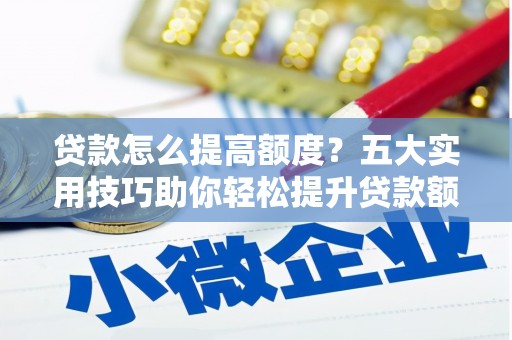 陵城贷款怎么提高额度？五大实用技巧助你轻松提升贷款额度
