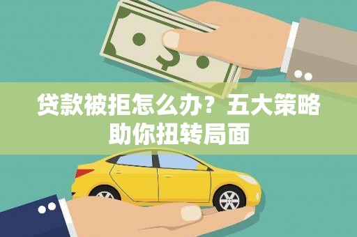 乌拉特中旗贷款被拒怎么办？五大策略助你扭转局面