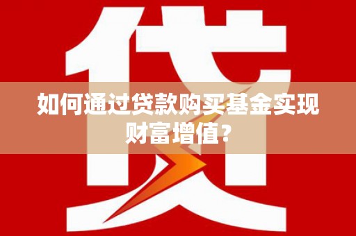 郧西如何通过贷款购买基金实现财富增值？
