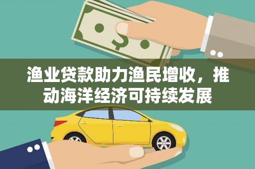 连江渔业贷款助力渔民增收，推动海洋经济可持续发展