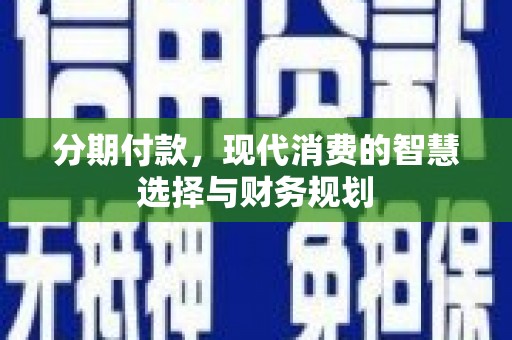 苍南分期付款，现代消费的智慧选择与财务规划