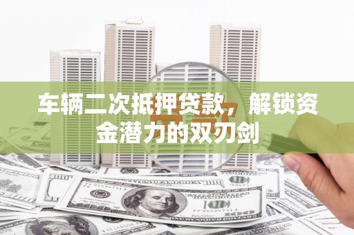 湖里车辆二次抵押贷款，解锁资金潜力的双刃剑