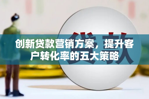 社旗创新贷款营销方案，提升客户转化率的五大策略