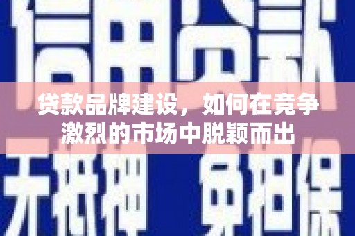 明山贷款品牌建设，如何在竞争激烈的市场中脱颖而出