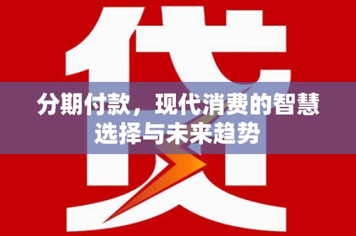 环江分期付款，现代消费的智慧选择与未来趋势