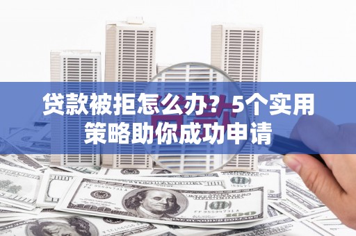云霄贷款被拒怎么办？5个实用策略助你成功申请