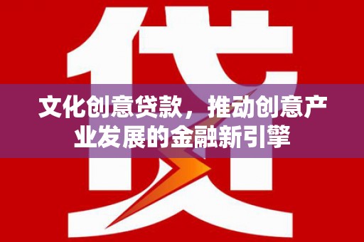孝义文化创意贷款，推动创意产业发展的金融新引擎