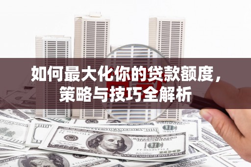蒲城如何最大化你的贷款额度，策略与技巧全解析
