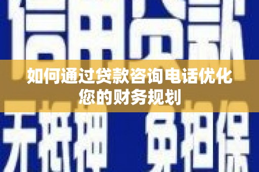 下花园如何通过贷款咨询电话优化您的财务规划