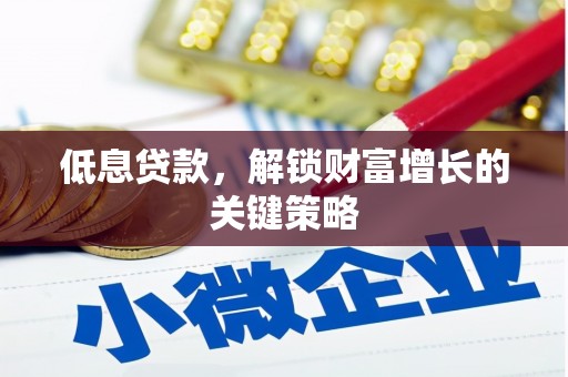 富平低息贷款，解锁财富增长的关键策略