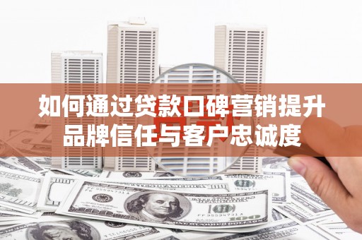 抚松如何通过贷款口碑营销提升品牌信任与客户忠诚度