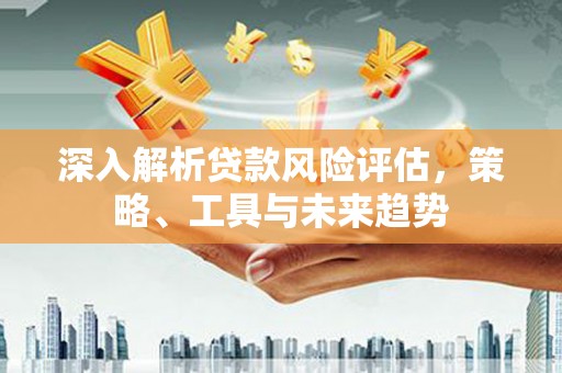 徽州深入解析贷款风险评估，策略、工具与未来趋势