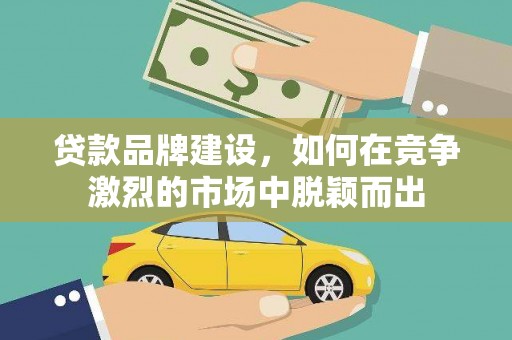 武邑贷款品牌建设，如何在竞争激烈的市场中脱颖而出