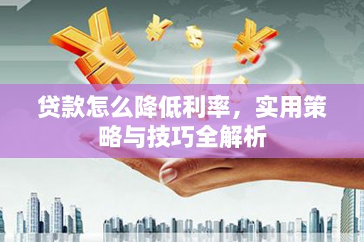 邱县贷款怎么降低利率，实用策略与技巧全解析