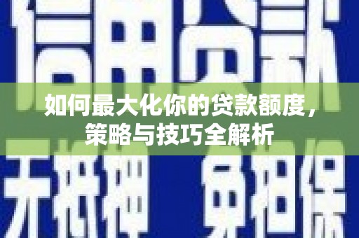 特克斯如何最大化你的贷款额度，策略与技巧全解析