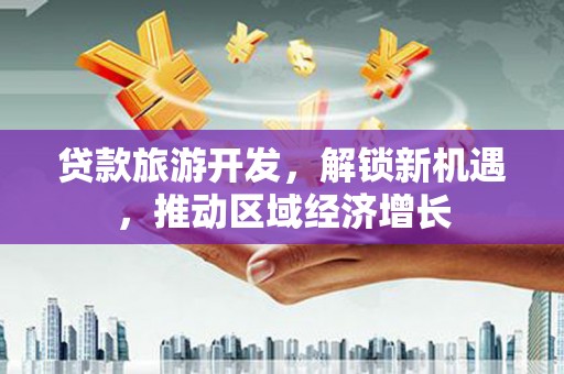大兴贷款旅游开发，解锁新机遇，推动区域经济增长