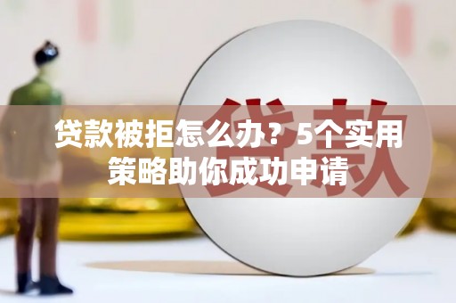 明溪贷款被拒怎么办？5个实用策略助你成功申请