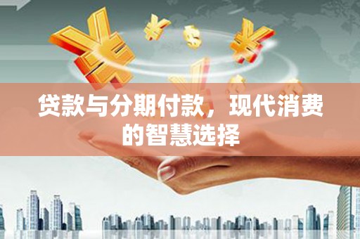 新园贷款与分期付款，现代消费的智慧选择