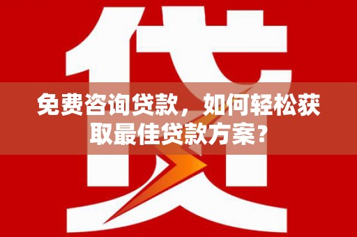 卓溪免费咨询贷款，如何轻松获取最佳贷款方案？